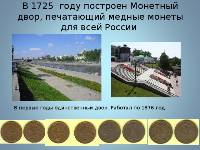 В 1725 году построен Монетный двор, печатающий медные монеты для всей России   В первые годы единственный двор. Работал по 1876 год 