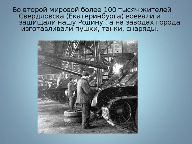 Во второй мировой более 100 тысяч жителей Свердловска (Екатеринбурга) воевали и защищали нашу Родину , а на заводах города изготавливали пушки, танки, снаряды. 