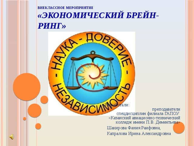  ВНЕКЛАССНОЕ МЕРОПРИЯТИЕ  «Экономический Брейн-ринг»   Разработали: преподаватели спецдисциплин филиала ГАПОУ «Казанский авиационно-технический колледж имени П.В. Дементьева»  Шакирова Фания Раифовна,  Капралова Ирина Александровна 