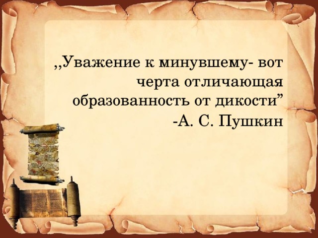 ,,Уважение к минувшему- вот черта отличающая образованность от дикости” -А. С. Пушкин 