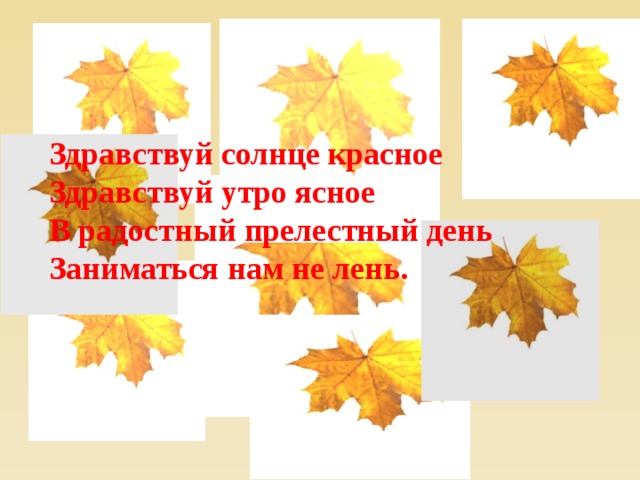  Здравствуй солнце красное Здравствуй утро ясное В радостный прелестный день Заниматься нам не лень.  