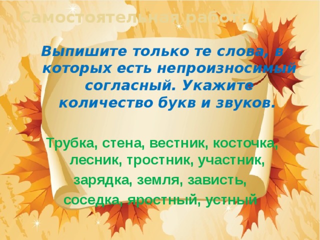 Самостоятельная работа.   Выпишите только те слова, в которых есть непроизносимый согласный. Укажите количество букв и звуков.   Трубка, стена, вестник, косточка, лесник, тростник, участник, зарядка, земля, зависть, соседка, яростный, устный 