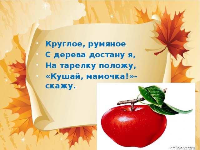 Круглое, румяное С дерева достану я, На тарелку положу, «Кушай, мамочка!»- скажу. 