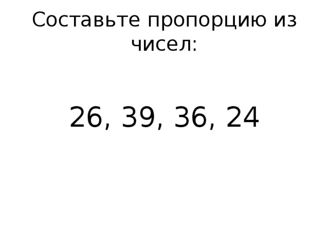 Используя числа составьте пропорцию