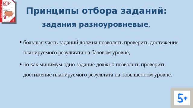 Принципы отбора заданий: задания разноуровневые ,  большая часть заданий должна позволять проверить достижение планируемого результата на базовом уровне, но как минимум одно задание должно позволять проверить достижение планируемого результата на повышенном уровне. 