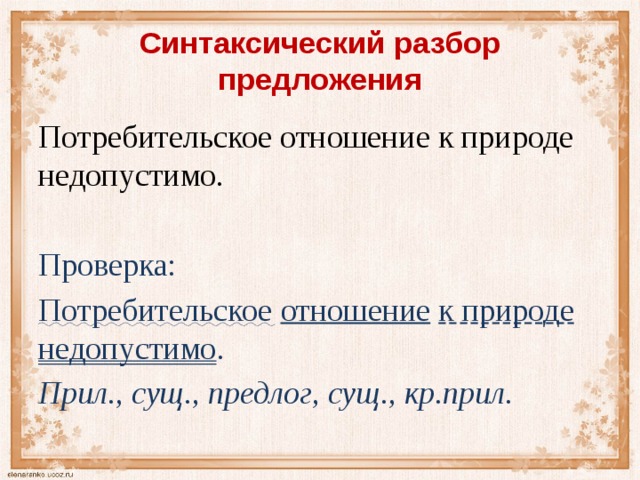 Синтаксический разбор предложения Потребительское отношение к природе недопустимо. Проверка: Потребительское  отношение  к природе  недопустимо . Прил., сущ., предлог, сущ., кр.прил.   