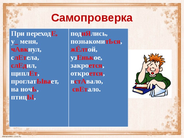 Самопроверка При переход Е, у _ меня, под нЯ лись, чАвк нул, познакоми тЬся , с лЕт ела, жЁлт ой, слЕд ил, уз Еньк ое, закро ется , щипл Ет , проглат Ыва ет, откро ется , на ноч Ь , в стА вало, птиц Ы ,  свЕт ало.  