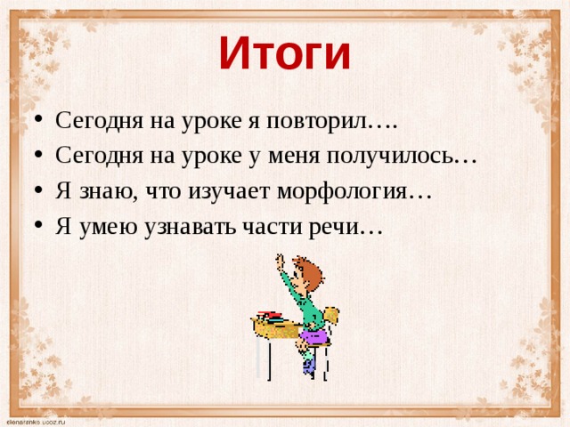 Итоги Сегодня на уроке я повторил…. Сегодня на уроке у меня получилось… Я знаю, что изучает морфология… Я умею узнавать части речи… 