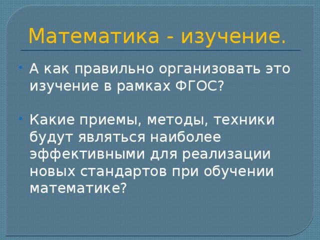 Математика - изучение. А как правильно организовать это изучение в рамках ФГОС? Какие приемы, методы, техники будут являться наиболее эффективными для реализации новых стандартов при обучении математике? 