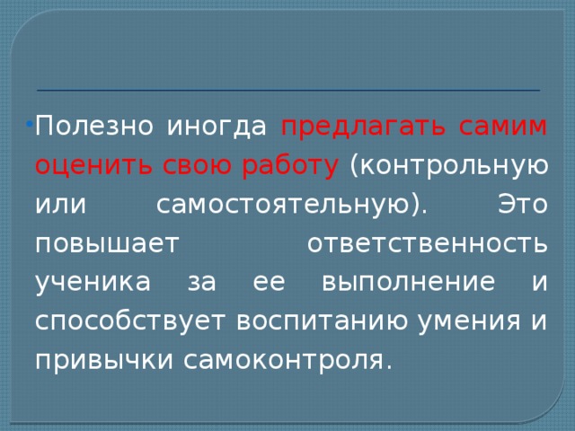 Полезно иногда предлагать самим оценить свою работу (контрольную или самостоятельную). Это повышает ответственность ученика за ее выполнение и способствует воспитанию умения и привычки самоконтроля. 
