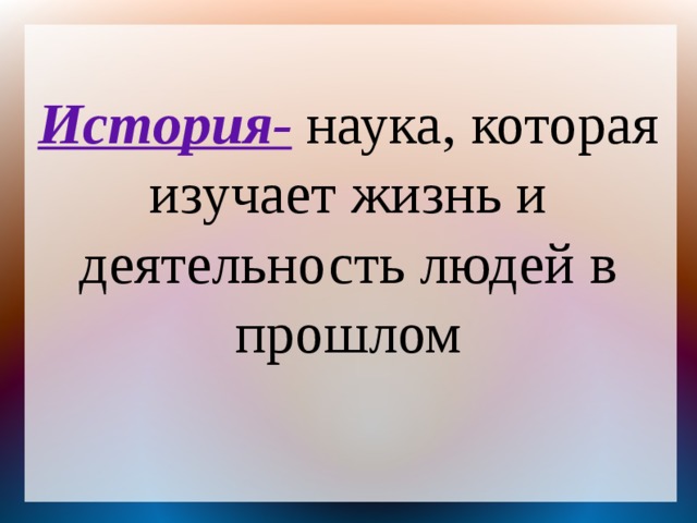 История-  наука, которая изучает жизнь и деятельность людей в прошлом 