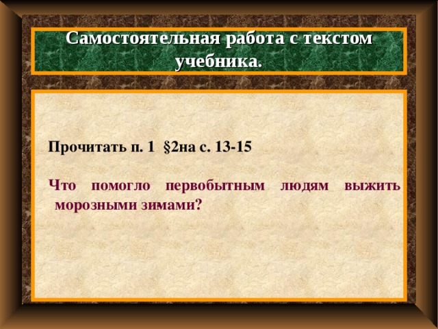 Самостоятельная работа с текстом учебника.   Прочитать п. 1 §2на с. 13-15  Что помогло первобытным людям выжить морозными зи­мами? 