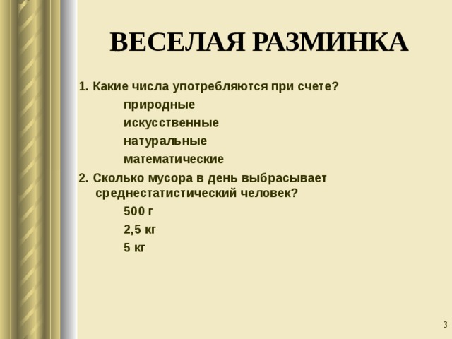 ВЕСЕЛАЯ РАЗМИНКА 1. Какие числа употребляются при счете?   природные   искусственные   натуральные   математические 2. Сколько мусора в день выбрасывает среднестатистический человек?   500 г   2,5 кг   5 кг