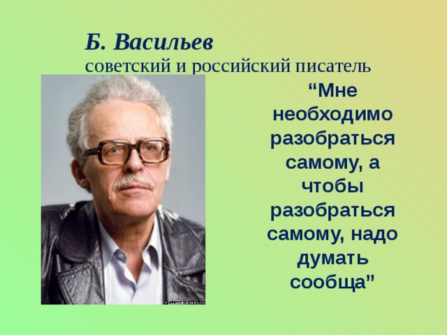 Б. Васильев  советский и российский писатель    “ Мне необходимо разобраться самому, а чтобы разобраться самому, надо думать сообща”