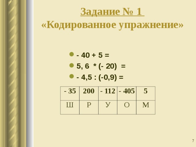 Задание № 1  «Кодированное упражнение» - 40 + 5 = 5, 6 * (- 20) = - 4,5 : (-0,9) = - 35 Ш 200 - 112 Р - 405 У 5 О М