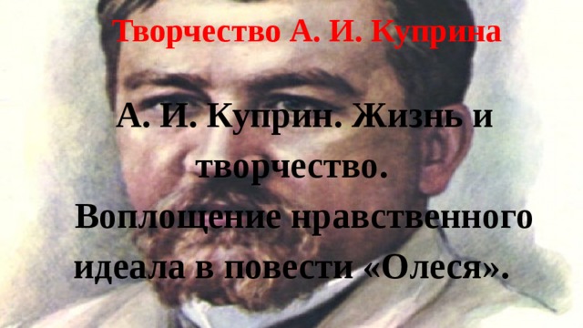 Творчество А. И. Куприна А. И. Куприн. Жизнь и творчество. Воплощение нравственного идеала в повести «Олеся». 