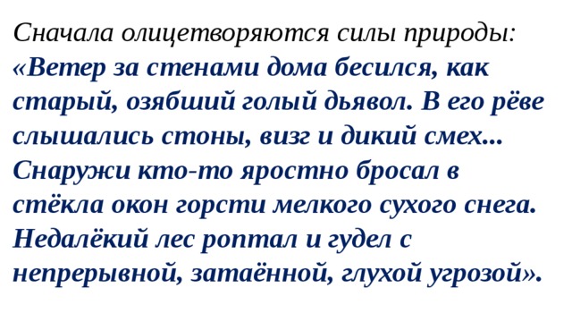 Сначала олицетворяются силы природы: «Ветер за стенами дома бесился, как старый, озябший голый дьявол. В его рёве слышались стоны, визг и дикий смех... Снаружи кто-то яростно бросал в стёкла окон горсти мелкого сухого снега. Недалёкий лес роптал и гудел с непрерывной, затаённой, глухой угрозой». 