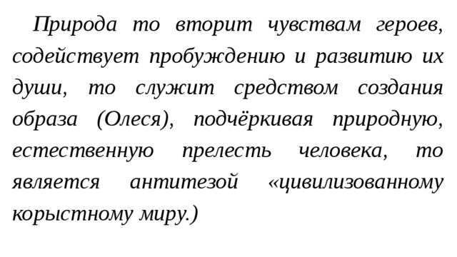 Природа то вторит чувствам героев, содействует пробуждению и развитию их души, то служит средством создания образа (Олеся), подчёркивая природную, естественную прелесть человека, то является антитезой «цивилизованному корыстному миру.) 