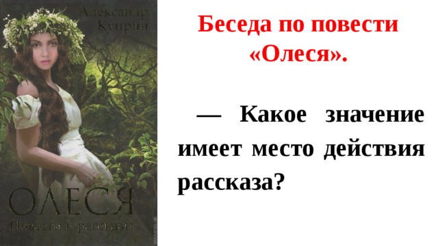 Беседа по повести «Олеся». — Какое значение имеет место действия рассказа? 