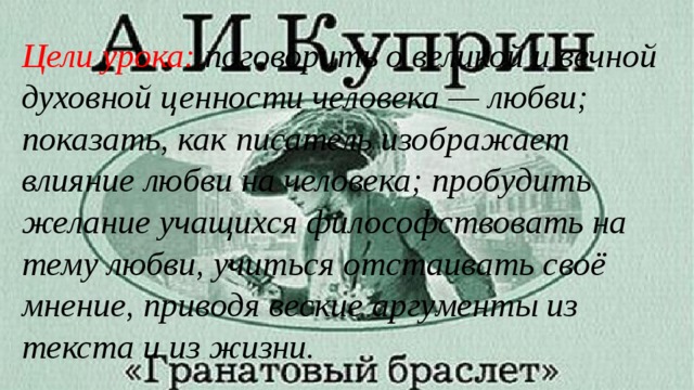 Цели урока:  поговорить о великой и вечной духовной ценности человека — любви; показать, как писатель изображает влияние любви на человека; пробудить желание учащихся философствовать на тему любви, учиться отстаивать своё мнение, приводя веские аргументы из текста и из жизни. 