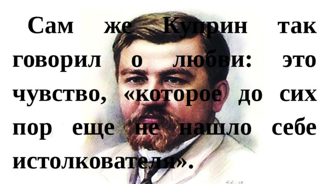 Сам же Куприн так говорил о любви: это чувство, «которое до сих пор еще не нашло себе истолкователя». 