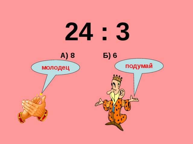 24 : 3 Б) 6 А) 8 подумай молодец 