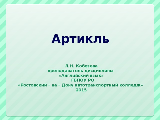 Артикль   Л.Н. Кобезева  преподаватель дисциплины  «Английский язык»  ГБПОУ РО  «Ростовский – на – Дону автотранспортный колледж»  2015