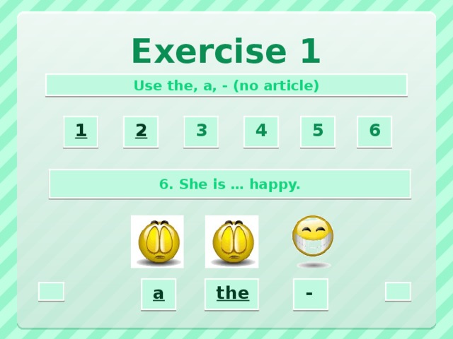 Exercise 1 Use the, a, - (no article) 2  3  4  5  6  1  6. She is … happy. a  -  the