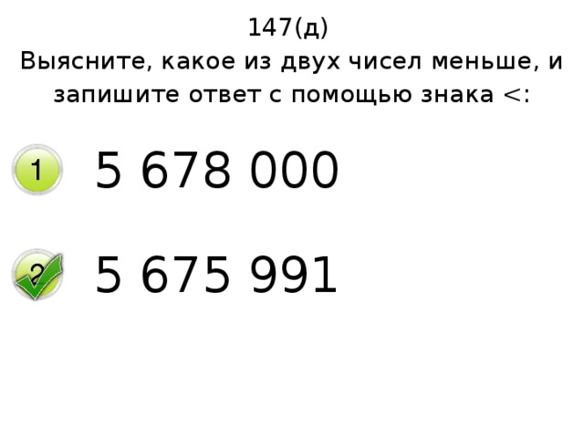 147(д) Выясните, какое из двух чисел меньше, и запишите ответ с помощью знака 5 678 000 5 675 991 