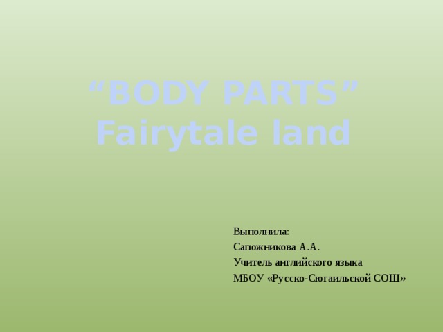 “ BODY PARTS” Fairytale land Выполнила: Сапожникова А.А. Учитель английского языка МБОУ «Русско-Сюгаильской СОШ» 