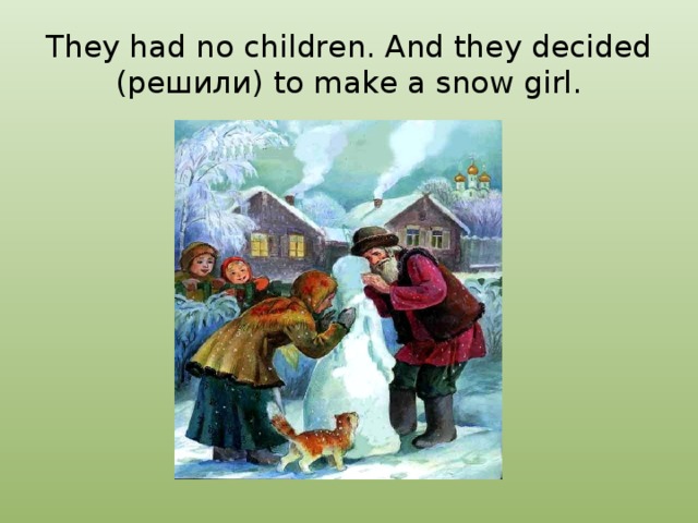 They had no children. And they decided (решили) to make a snow girl. 