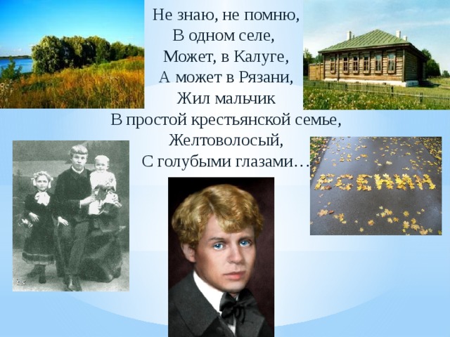 Не знаю, не помню, В одном селе, Может, в Калуге, А может в Рязани, Жил мальчик В простой крестьянской семье, Желтоволосый, С голубыми глазами… 