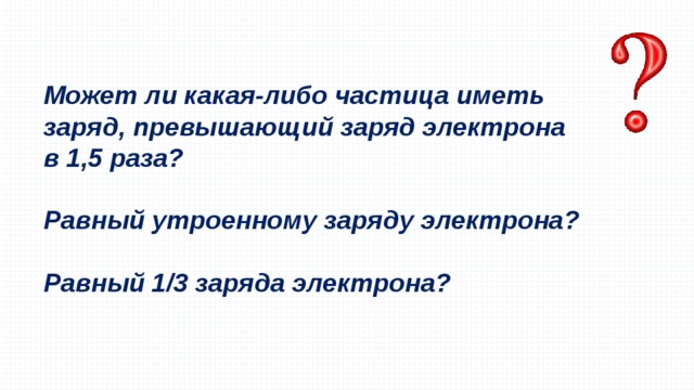 Может ли какая-либо частица иметь заряд, превышающий заряд электрона в 1,5 раза?  Равный утроенному заряду электрона?  Равный 1/3 заряда электрона? 