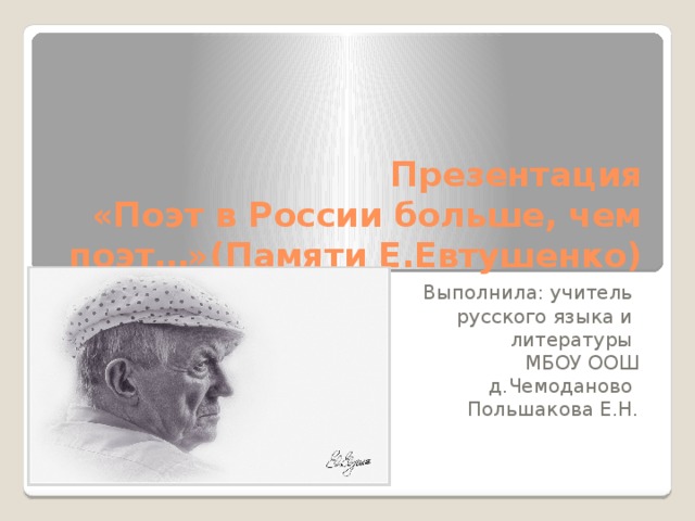 Презентация  «Поэт в России больше, чем поэт…»(Памяти Е.Евтушенко) Выполнила: учитель русского языка и литературы МБОУ ООШ  д.Чемоданово Польшакова Е.Н. 