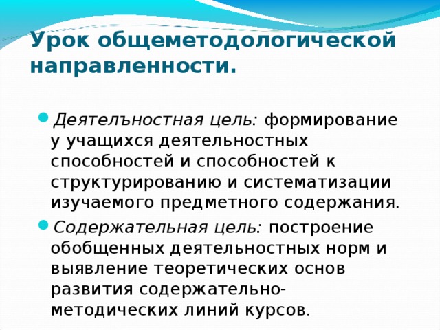 Урок общеметодологической направленности.   Деятелъностная цель: формирование у учащихся деятельностных способностей и способностей к структурированию и систематизации изучаемого предметного содержания. Содержательная цель: построение обобщенных деятельностных норм и выявление теоретических основ развития содержательно-методических линий курсов. 