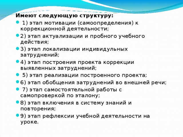 Имеют следующую структуру:  1) этап мотивации (самоопределения) к коррекционной деятельности; 2) этап актуализации и пробного учебного действия; 3) этап локализации индивидульных затруднений; 4) этап построения проекта коррекции выявленных затруднений;  5) этап реализации построенного проекта; 6) этап обобщения затруднений во внешней речи;  7) этап самостоятельной работы с самопроверкой по эталону; 8) этап включения в систему знаний и повторения; 9) этап рефлексии учебной деятельности на уроке. 