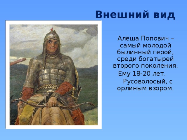 Внешний вид  Алёша Попович – самый молодой былинный герой, среди богатырей второго поколения. Ему 18-20 лет.  Русоволосый, с орлиным взором. 