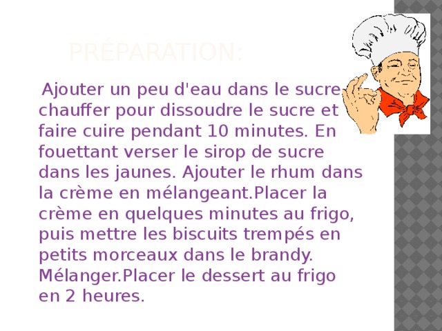 Préparation:  Ajouter un peu d'eau dans le sucre , chauffer pour dissoudre le sucre et faire cuire pendant 10 minutes. En fouettant verser le sirop de sucre dans les jaunes. Ajouter le rhum dans la crème en mélangeant.Placer la crème en quelques minutes au frigo, puis mettre les biscuits trempés en petits morceaux dans le brandy. Mélanger.Placer le dessert au frigo en 2 heures. 