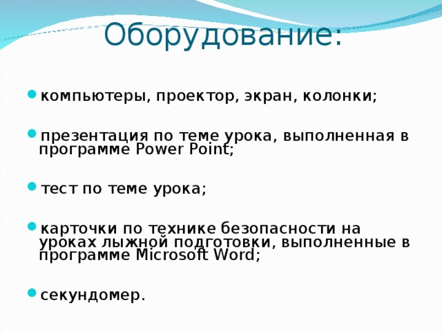 Оборудование:   компьютеры, проектор, экран, колонки;  презентация по теме урока, выполненная в программе Power Point;  тест по теме урока;  карточки по технике безопасности на уроках лыжной подготовки, выполненные в программе Microsoft Word;  секундомер.  