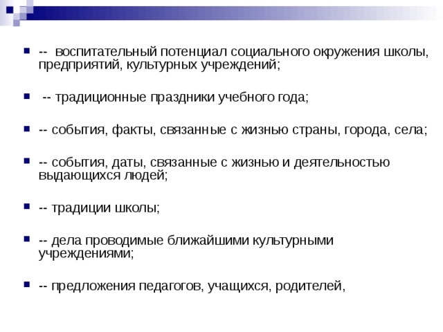 -- воспитательный потенциал социального окружения школы, предприятий, культурных учреждений;   -- традиционные праздники учебного года;  -- события, факты, связанные с жизнью страны, города, села;  -- события, даты, связанные с жизнью и деятельностью выдающихся людей;  -- традиции школы;  -- дела проводимые ближайшими культурными учреждениями;  -- предложения педагогов, учащихся, родителей, 