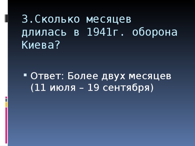 3.Сколько месяцев длилась в 1941г. оборона Киева? Ответ: Более двух месяцев (11 июля – 19 сентября)  