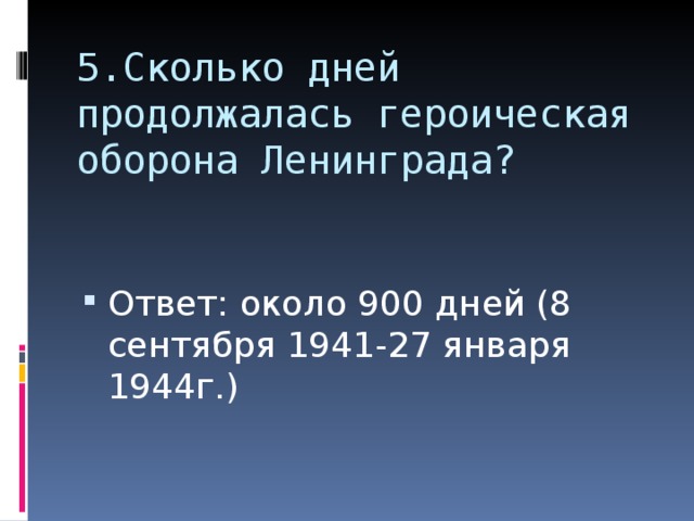 5.Сколько дней продолжалась героическая оборона Ленинграда? Ответ: около 900 дней (8 сентября 1941-27 января 1944г.)  