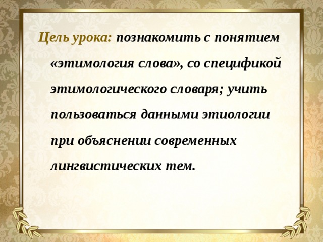  Цель урока: познакомить с понятием «этимология слова», со спецификой этимологического словаря; учить пользоваться данными этиологии при объяснении современных лингвистических тем.  