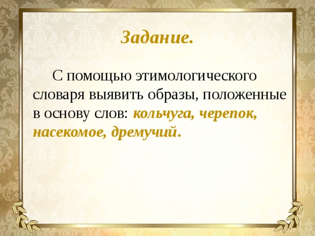 Задание.  С помощью этимологического словаря выявить образы, положенные в основу слов: кольчуга, черепок, насекомое, дремучий . 