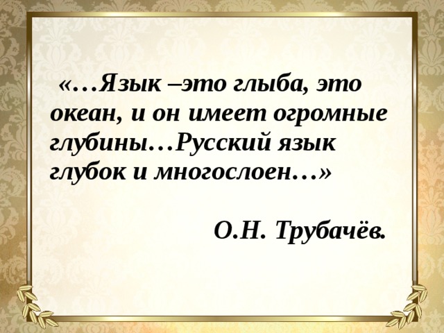  «…Язык –это глыба, это океан, и он имеет огромные глубины…Русский язык глубок и многослоен…»    О.Н. Трубачёв. 