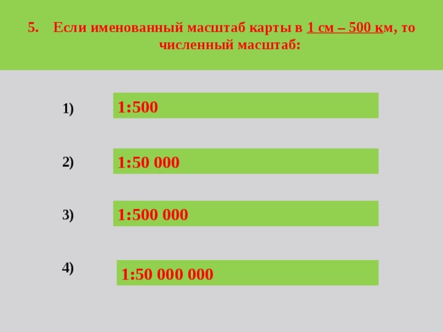  5. Если именованный масштаб карты в 1 см – 500 к м, то численный масштаб:  1:500 1)   2)   3)   4) 1:50 000 1:500 000 1:50 000 000 