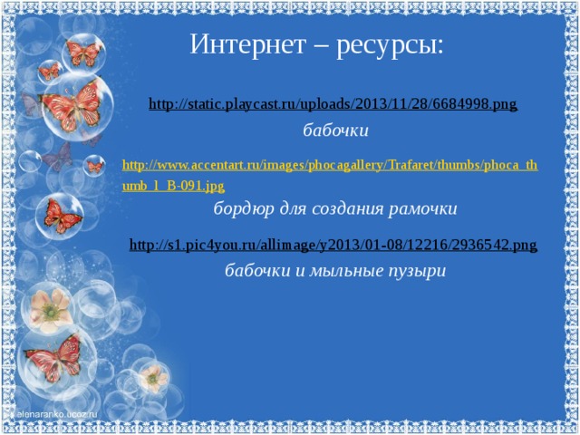 Интернет – ресурсы: http://static.playcast.ru/uploads/2013/11/28/6684998.png  бабочки http://www.accentart.ru/images/phocagallery/Trafaret/thumbs/phoca_thumb_l_B-091.jpg бордюр для создания рамочки  http://s1.pic4you.ru/allimage/y2013/01-08/12216/2936542.png  бабочки и мыльные пузыри 