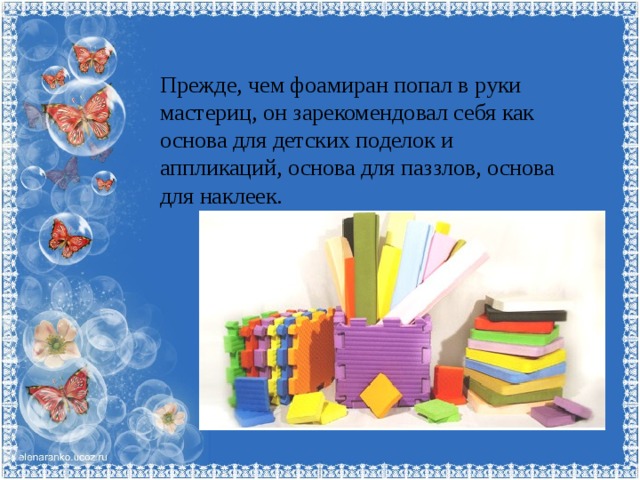 Прежде, чем фоамиран попал в руки мастериц, он зарекомендовал себя как основа для детских поделок и аппликаций, основа для паззлов, основа для наклеек. 