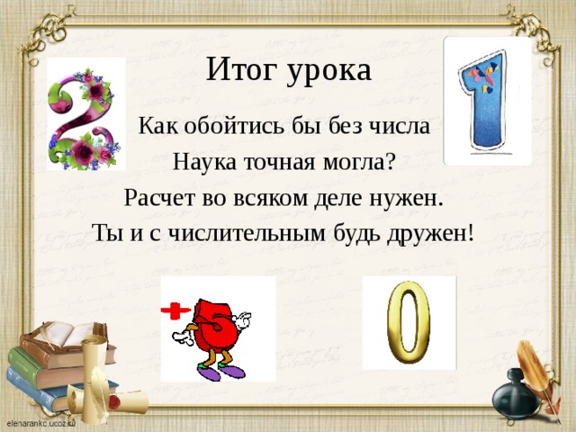 Итог урока Как обойтись бы без числа Наука точная могла? Расчет во всяком деле нужен. Ты и с числительным будь дружен!