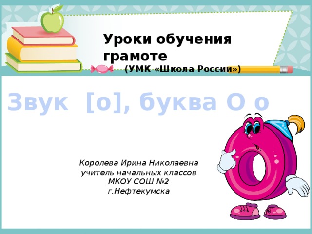 Уроки обучения грамоте (УМК «Школа России») Звук [о], буква О о Королева Ирина Николаевна учитель начальных классов МКОУ СОШ №2 г.Нефтекумска 
